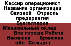 Кассир-операционист › Название организации ­ Связной › Отрасль предприятия ­ Бухгалтерия › Минимальный оклад ­ 35 000 - Все города Работа » Вакансии   . Брянская обл.,Сельцо г.